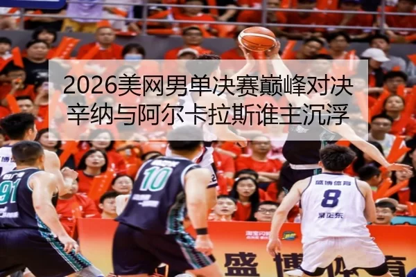 2026美网男单决赛巅峰对决 辛纳与阿尔卡拉斯谁主沉浮