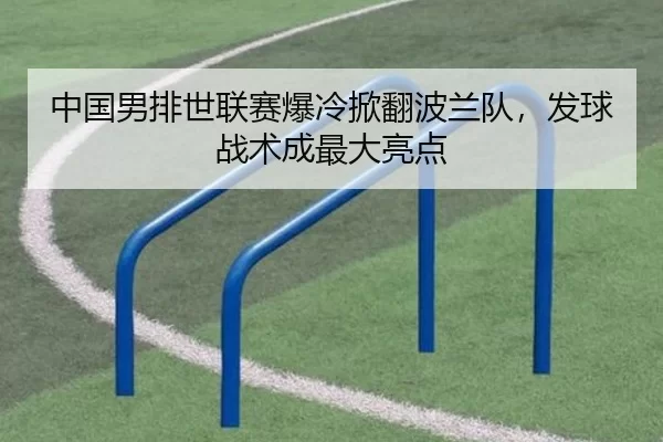 中国男排世联赛爆冷掀翻波兰队，发球战术成最大亮点