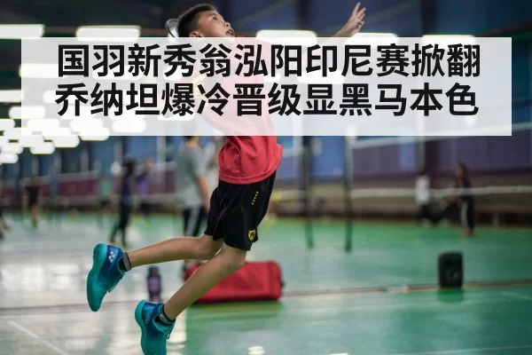 国羽新秀翁泓阳印尼赛掀翻乔纳坦爆冷晋级显黑马本色