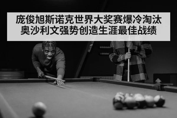 庞俊旭斯诺克世界大奖赛爆冷淘汰奥沙利文强势创造生涯最佳战绩