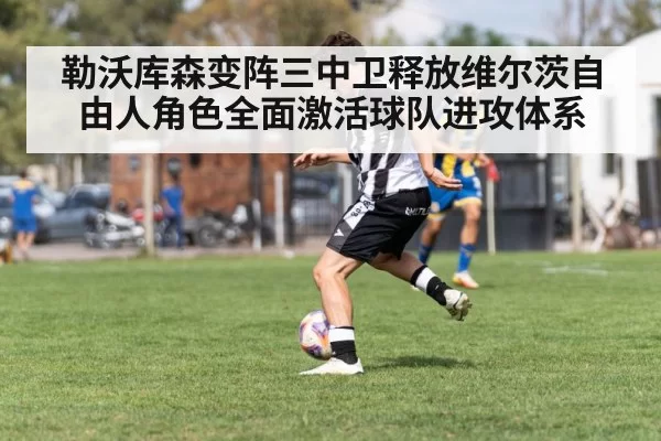 勒沃库森变阵三中卫释放维尔茨自由人角色全面激活球队进攻体系