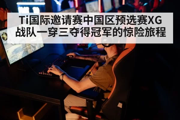 Ti国际邀请赛中国区预选赛XG战队一穿三夺得冠军的惊险旅程