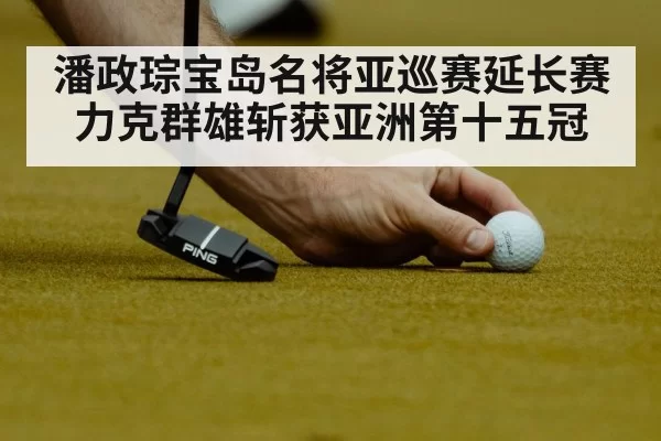 潘政琮宝岛名将亚巡赛延长赛力克群雄斩获亚洲第十五冠