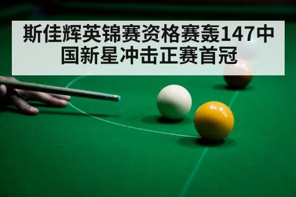 斯佳辉英锦赛资格赛轰147中国新星冲击正赛首冠