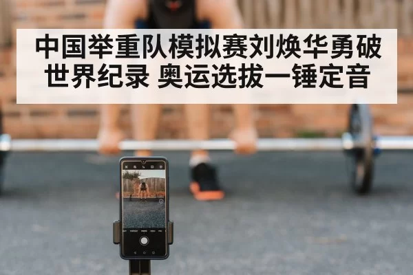 中国举重队模拟赛刘焕华勇破世界纪录 奥运选拔一锤定音