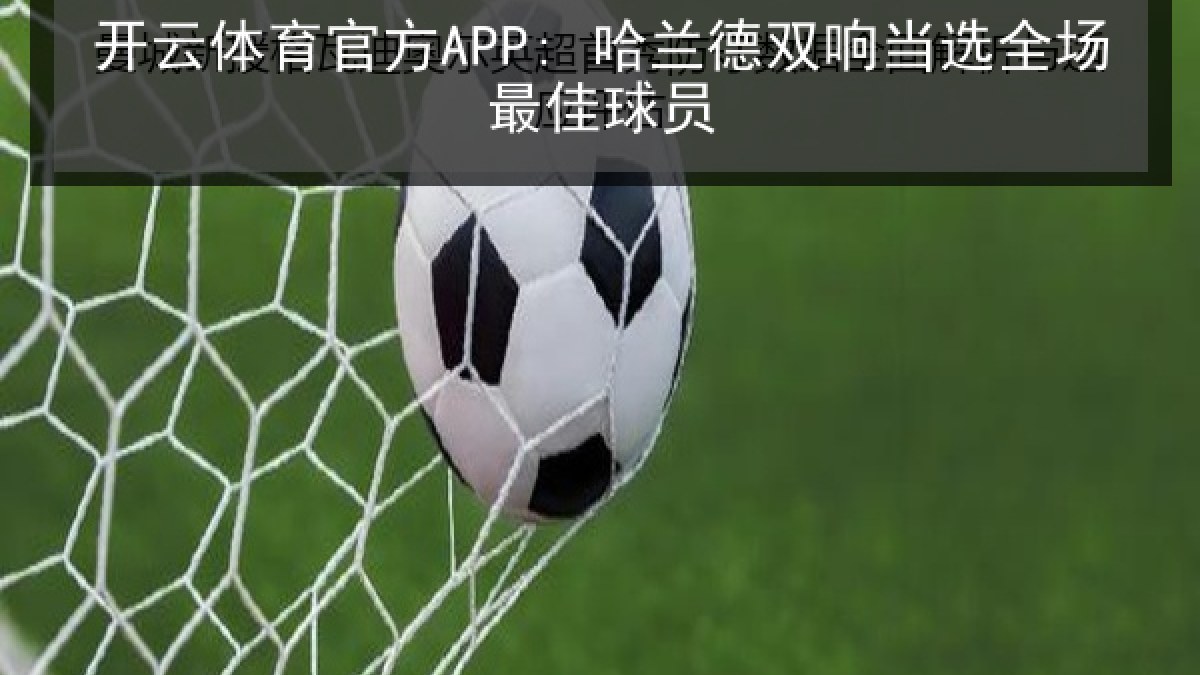开云体育官方APP: 哈兰德双响当选全场最佳球员 开云体育官方APP: 哈兰德双响当选全场最佳球员