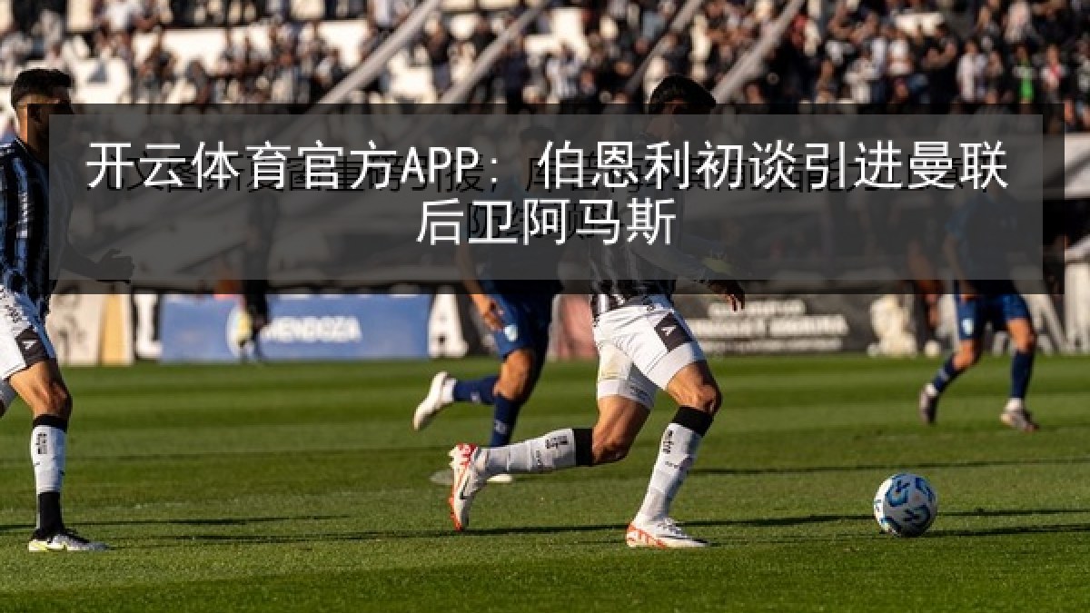 开云体育官方APP: 伯恩利初谈引进曼联后卫阿马斯