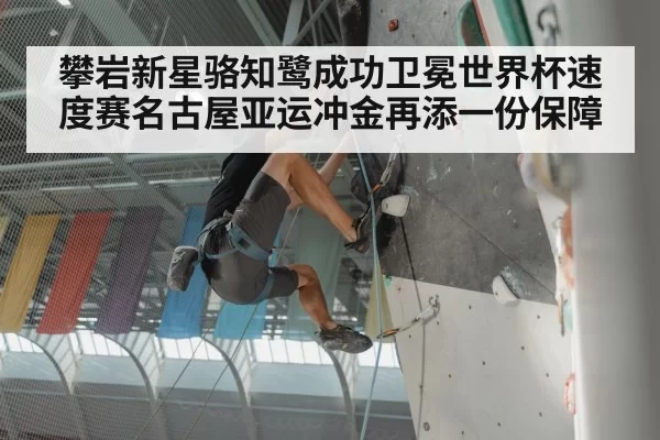 攀岩新星骆知鹭成功卫冕世界杯速度赛名古屋亚运冲金再添一份保障