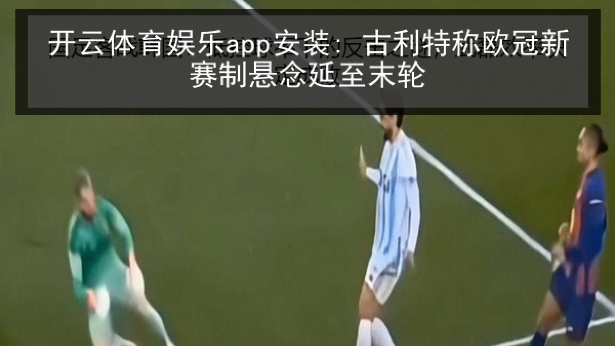 开云体育娱乐app安装: 古利特称欧冠新赛制悬念延至末轮