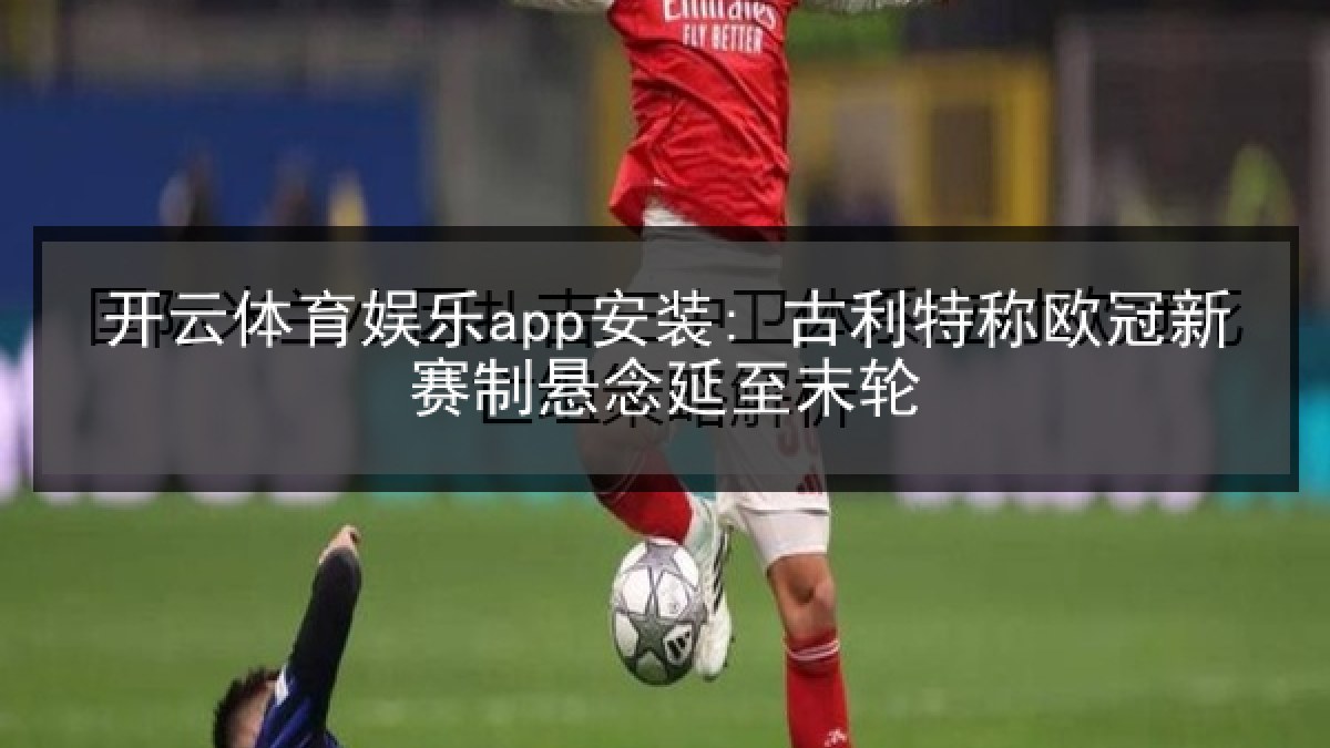 开云体育娱乐app安装: 古利特称欧冠新赛制悬念延至末轮