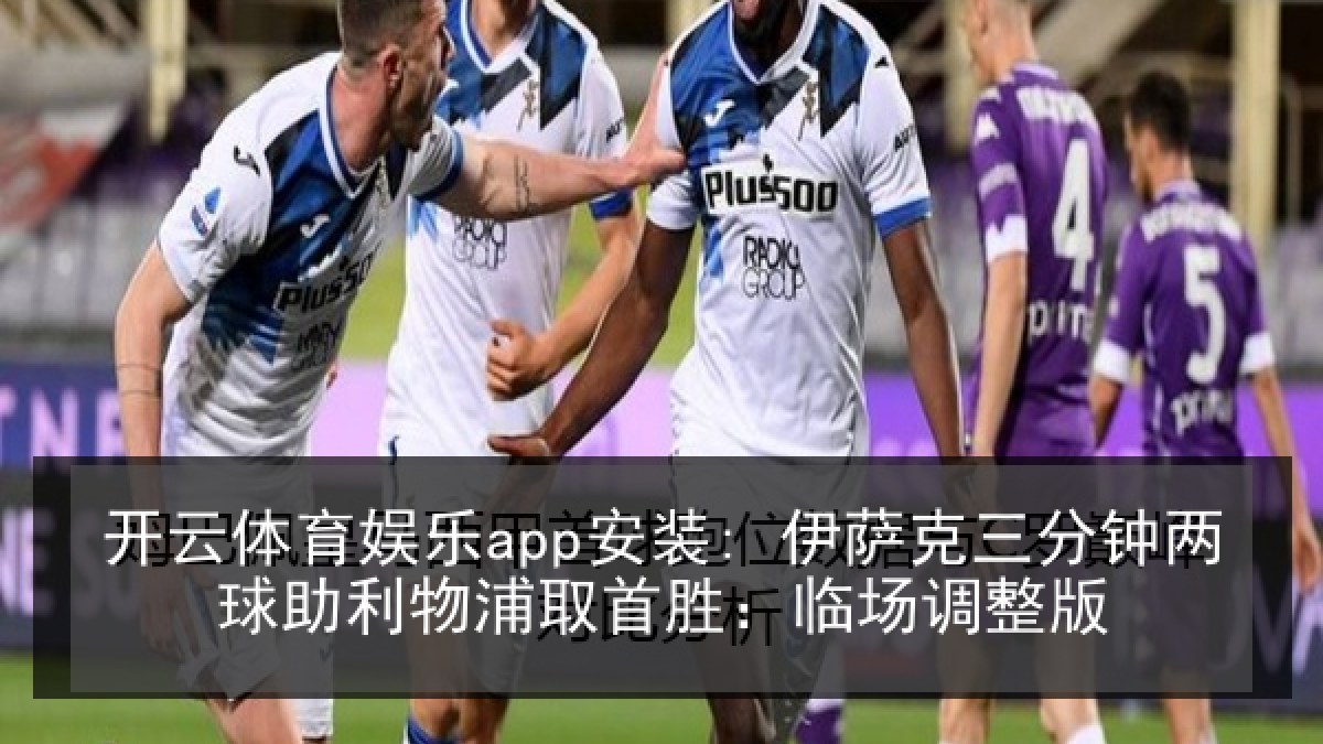 开云体育娱乐app安装: 伊萨克三分钟两球助利物浦取首胜：临场调整版