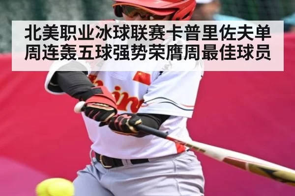 北美职业冰球联赛卡普里佐夫单周连轰五球强势荣膺周最佳球员