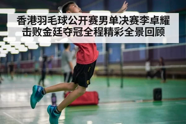 香港羽毛球公开赛男单决赛李卓耀击败金廷夺冠全程精彩全景回顾